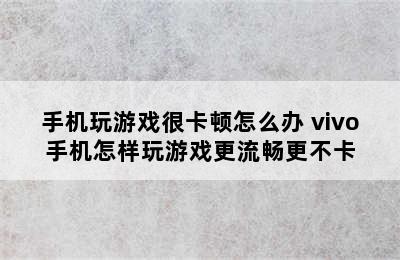 手机玩游戏很卡顿怎么办 vivo手机怎样玩游戏更流畅更不卡